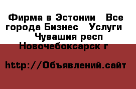 Фирма в Эстонии - Все города Бизнес » Услуги   . Чувашия респ.,Новочебоксарск г.